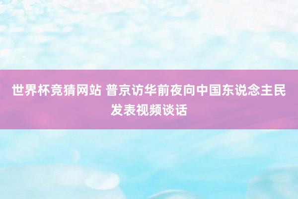 世界杯竞猜网站 普京访华前夜向中国东说念主民发表视频谈话