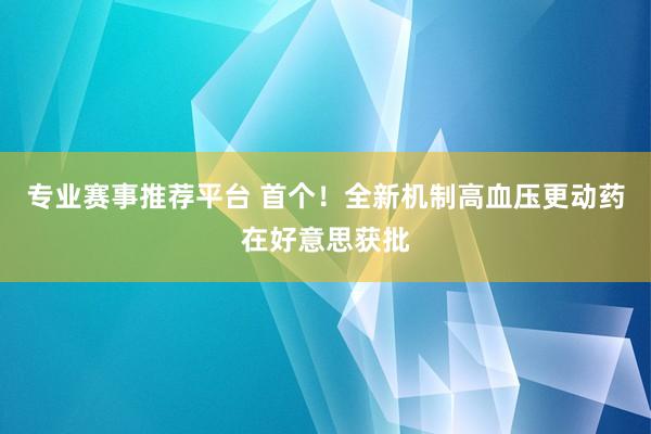专业赛事推荐平台 首个！全新机制高血压更动药在好意思获批