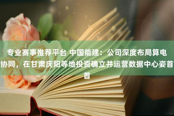 专业赛事推荐平台 中国能建：公司深度布局算电协同，在甘肃庆阳等地投资确立并运营数据中心姿首