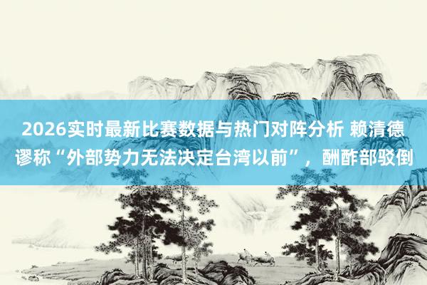 2026实时最新比赛数据与热门对阵分析 赖清德谬称“外部势力无法决定台湾以前”，酬酢部驳倒