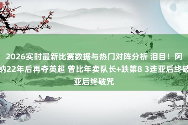 2026实时最新比赛数据与热门对阵分析 泪目！阿森纳22年后再夺英超 曾比年卖队长+跌第8 3连亚后终破咒