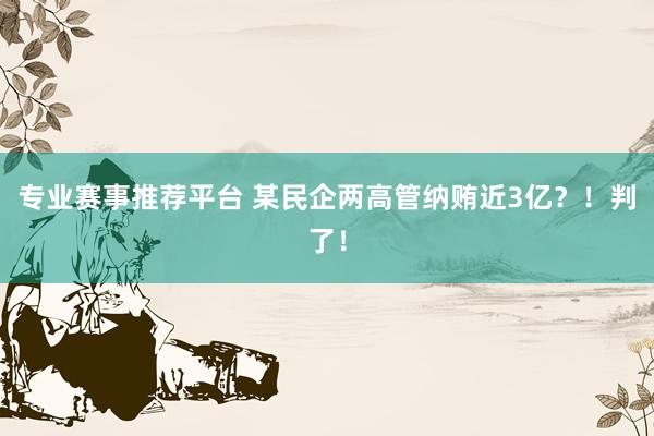 专业赛事推荐平台 某民企两高管纳贿近3亿？！判了！