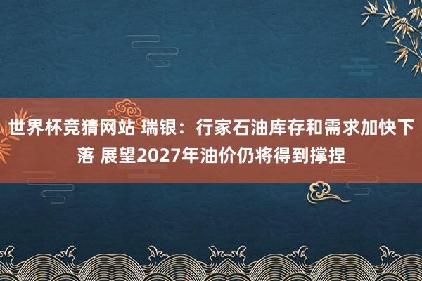 世界杯竞猜网站 瑞银：行家石油库存和需求加快下落 展望2027年油价仍将得到撑捏