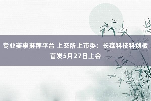 专业赛事推荐平台 上交所上市委：长鑫科技科创板首发5月27日上会