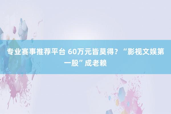 专业赛事推荐平台 60万元皆莫得？“影视文娱第一股”成老赖