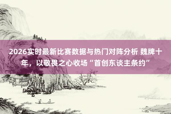 2026实时最新比赛数据与热门对阵分析 魏牌十年，以敬畏之心收场“首创东谈主条约”