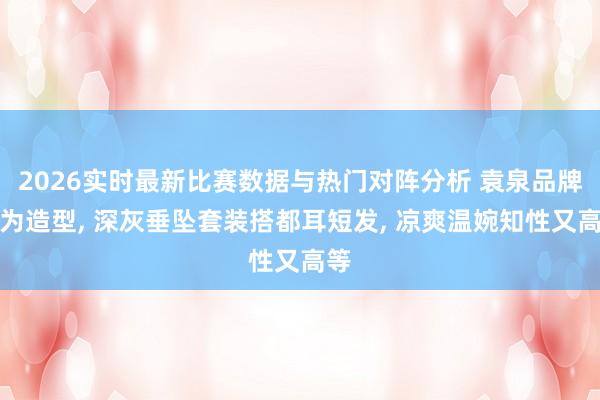 2026实时最新比赛数据与热门对阵分析 袁泉品牌作为造型， 深灰垂坠套装搭都耳短发，<a href=