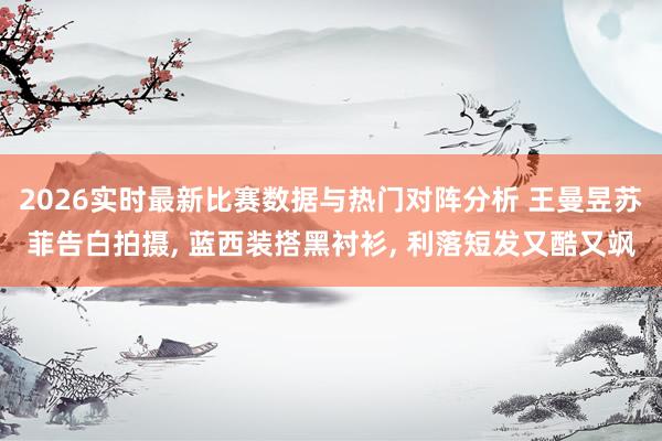 2026实时最新比赛数据与热门对阵分析 王曼昱苏菲告白拍摄， 蓝西装搭黑衬衫，<a href=