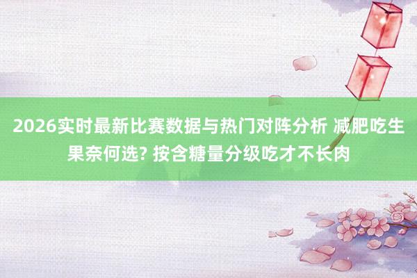 2026实时最新比赛数据与热门对阵分析 减肥吃生果奈何选? 按含糖量分级吃才不长肉