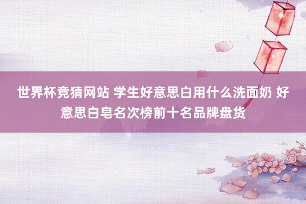 世界杯竞猜网站 学生好意思白用什么洗面奶 好意思白皂名次榜前十名品牌盘货