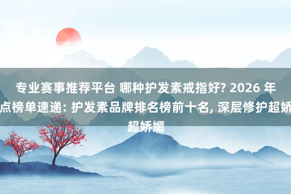 专业赛事推荐平台 哪种护发素戒指好? 2026 年热点榜单速递: 护发素品牌排名榜前十名， 深层修护超娇媚