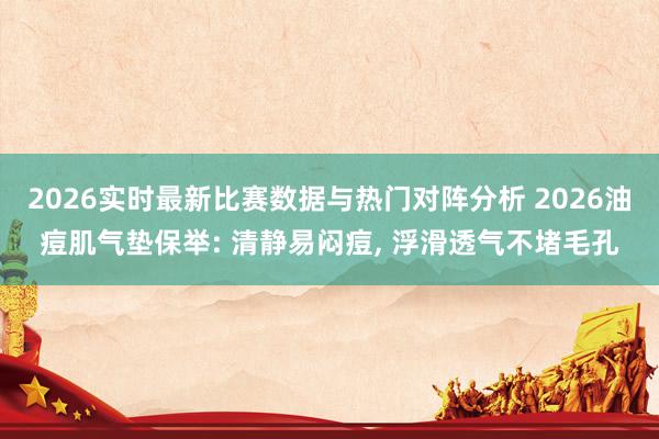 2026实时最新比赛数据与热门对阵分析 2026油痘肌气垫保举: 清静易闷痘， 浮滑透气不堵毛孔