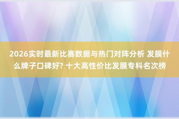 2026实时最新比赛数据与热门对阵分析 发膜什么牌子口碑好? 十大高性价比发膜专科名次榜