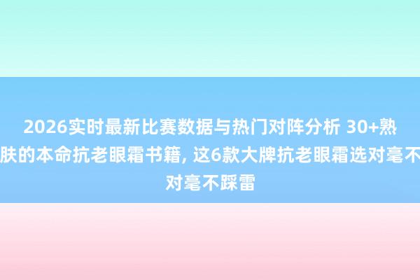 2026实时最新比赛数据与热门对阵分析 30+熟龄肌肤的本命抗老眼霜书籍， 这6款大牌抗老眼霜选对毫不踩雷