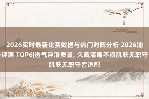 2026实时最新比赛数据与热门对阵分析 2026油皮气垫评测 TOP6|透气浮滑质量， 久戴清晰不闷肌肤无职守皆适配