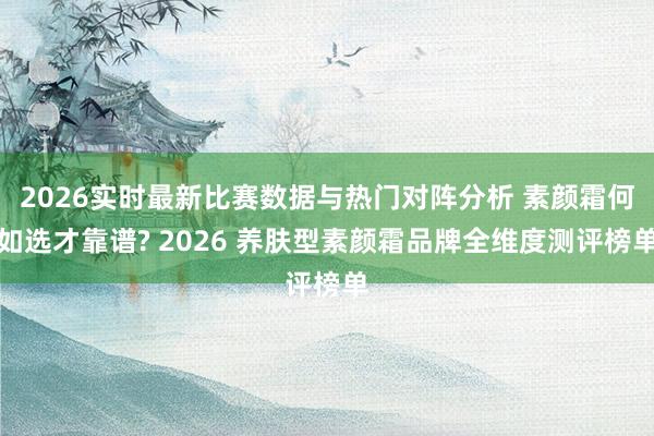 2026实时最新比赛数据与热门对阵分析 素颜霜何如选才靠谱? 2026 养肤型素颜霜品牌全维度测评榜单