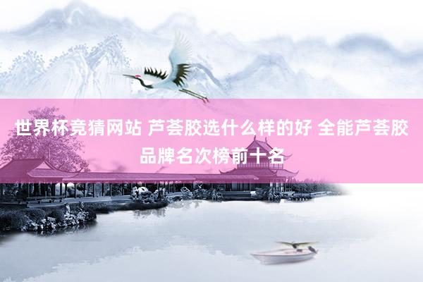 世界杯竞猜网站 芦荟胶选什么样的好 全能芦荟胶品牌名次榜前十名