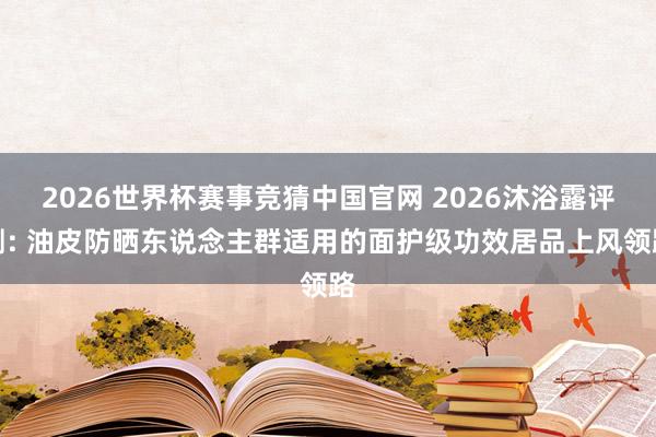 2026世界杯赛事竞猜中国官网 2026沐浴露评测: 油皮防晒东说念主群适用的面护级功效居品上风领路