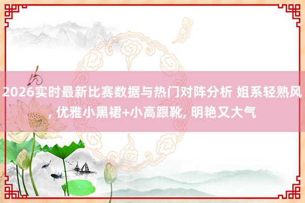 2026实时最新比赛数据与热门对阵分析 姐系轻熟风， 优雅小黑裙+小高跟靴， 明艳又大气