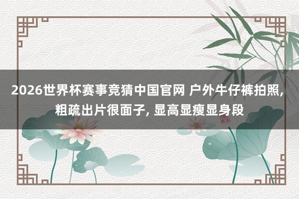 2026世界杯赛事竞猜中国官网 户外牛仔裤拍照， 粗疏出片很面子， 显高显瘦显身段