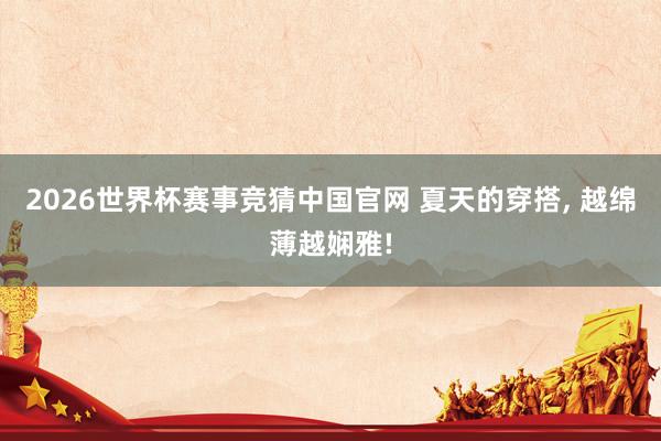 2026世界杯赛事竞猜中国官网 夏天的穿搭， 越绵薄越娴雅!