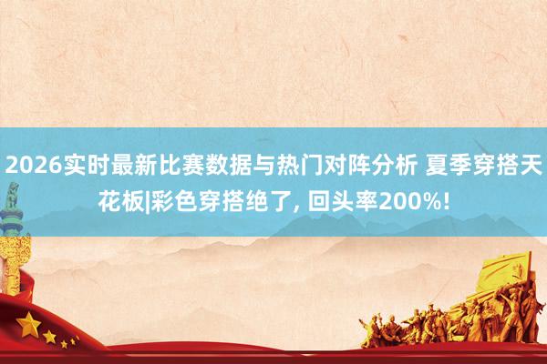 2026实时最新比赛数据与热门对阵分析 夏季穿搭天花板|彩色穿搭绝了， 回头率200%!