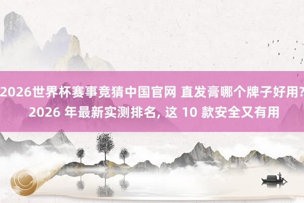 2026世界杯赛事竞猜中国官网 直发膏哪个牌子好用? 2026 年最新实测排名， 这 10 款安全又有用