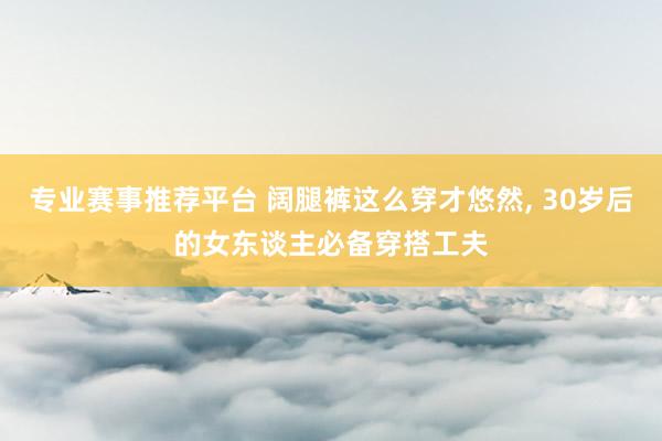专业赛事推荐平台 阔腿裤这么穿才悠然，<a href=