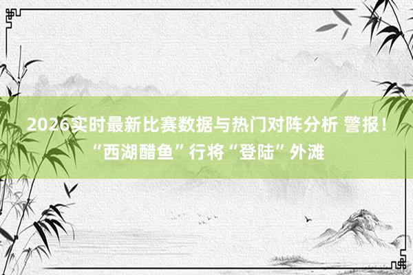 2026实时最新比赛数据与热门对阵分析 警报！“西湖醋鱼”行将“登陆”外滩