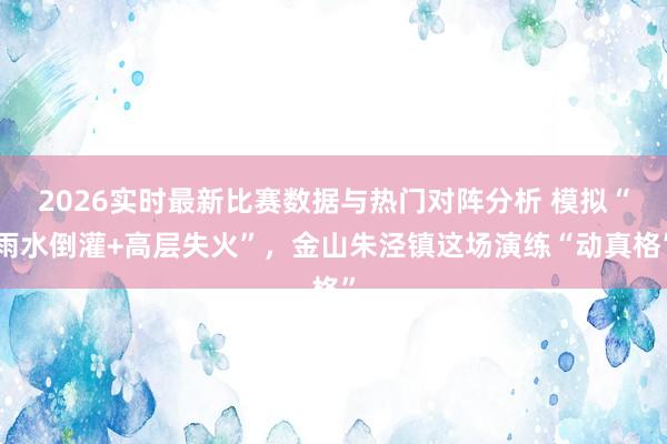 2026实时最新比赛数据与热门对阵分析 模拟“雨水倒灌+高层失火”，金山朱泾镇这场演练“动真格”