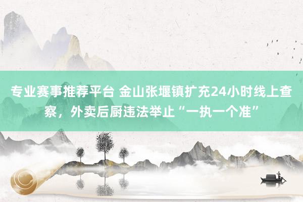 专业赛事推荐平台 金山张堰镇扩充24小时线上查察，外卖后厨违法举止“一执一个准”