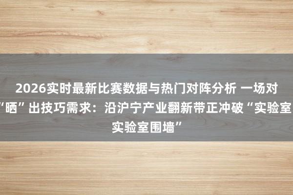 2026实时最新比赛数据与热门对阵分析 一场对接会“晒”出技巧需求：沿沪宁产业翻新带正冲破“实验室围墙”