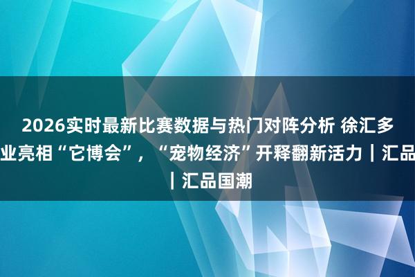 2026实时最新比赛数据与热门对阵分析 徐汇多家企业亮相“它博会”，“宠物经济”开释翻新活力｜汇品国潮