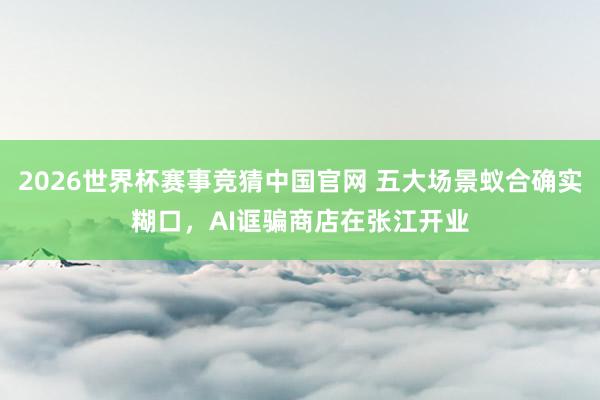 2026世界杯赛事竞猜中国官网 五大场景蚁合确实糊口，AI诓骗商店在张江开业