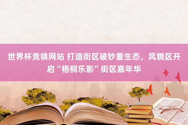世界杯竞猜网站 打造街区破钞重生态，风貌区开启“梧桐乐影”街区嘉年华
