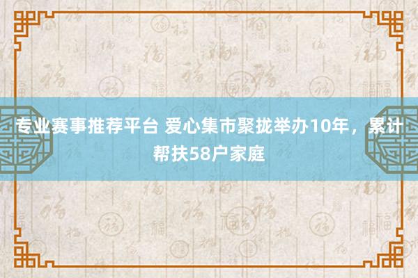 专业赛事推荐平台 爱心集市聚拢举办10年，累计帮扶58户家庭