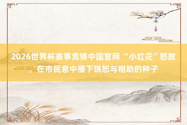 2026世界杯赛事竞猜中国官网 “小红花”怒放，在市民意中播下饶恕与相助的种子