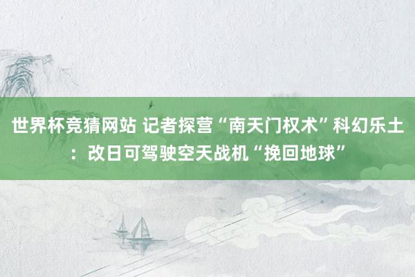 世界杯竞猜网站 记者探营“南天门权术”科幻乐土：改日可驾驶空天战机“挽回地球”