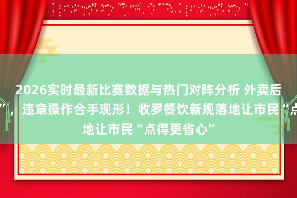 2026实时最新比赛数据与热门对阵分析 外卖后厨“云直播”，违章操作合手现形！收罗餐饮新规落地让市民“点得更省心”