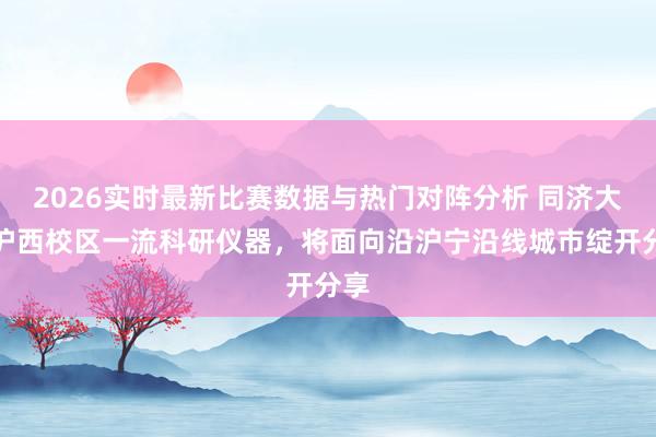 2026实时最新比赛数据与热门对阵分析 同济大学沪西校区一流科研仪器，将面向沿沪宁沿线城市绽开分享
