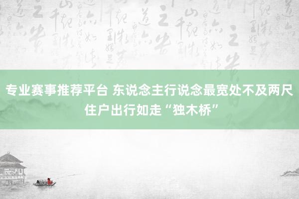 专业赛事推荐平台 东说念主行说念最宽处不及两尺 住户出行如走“独木桥”