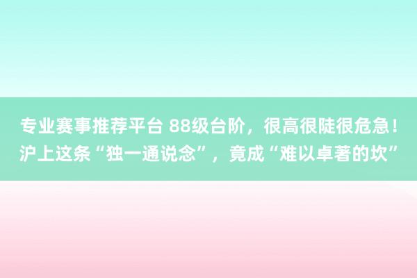 专业赛事推荐平台 88级台阶，很高很陡很危急！沪上这条“独一通说念”，竟成“难以卓著的坎”