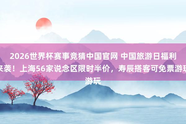 2026世界杯赛事竞猜中国官网 中国旅游日福利来袭！上海56家说念区限时半价，寿辰搭客可免票游玩