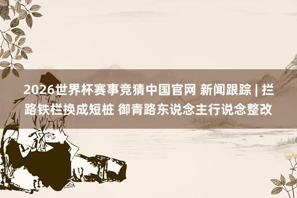 2026世界杯赛事竞猜中国官网 新闻跟踪 | 拦路铁栏换成短桩 御青路东说念主行说念整改