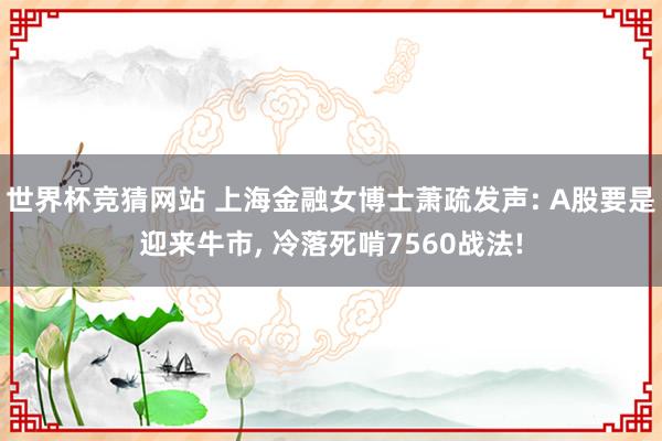 世界杯竞猜网站 上海金融女博士萧疏发声: A股要是迎来牛市， 冷落死啃7560战法!