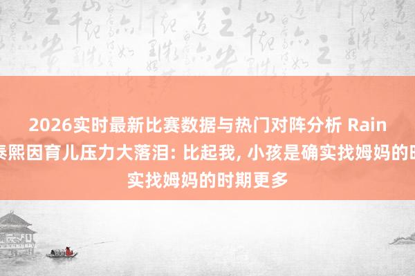 2026实时最新比赛数据与热门对阵分析 Rain恢复金泰熙因育儿压力大落泪: 比起我， 小孩是确实找姆妈的时期更多