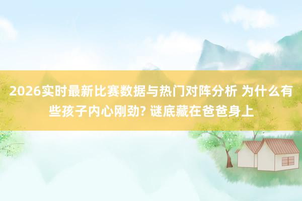 2026实时最新比赛数据与热门对阵分析 为什么有些孩子内心刚劲? 谜底藏在爸爸身上