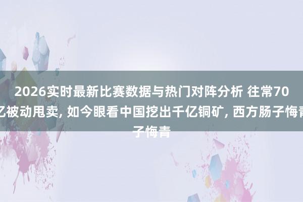 2026实时最新比赛数据与热门对阵分析 往常70亿被动甩卖， 如今眼看中国挖出千亿铜矿， 西方肠子悔青