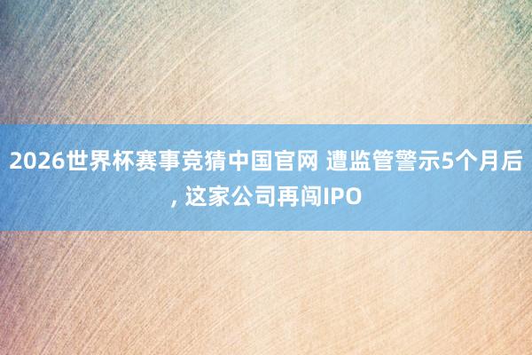 2026世界杯赛事竞猜中国官网 遭监管警示5个月后， 这家公司再闯IPO