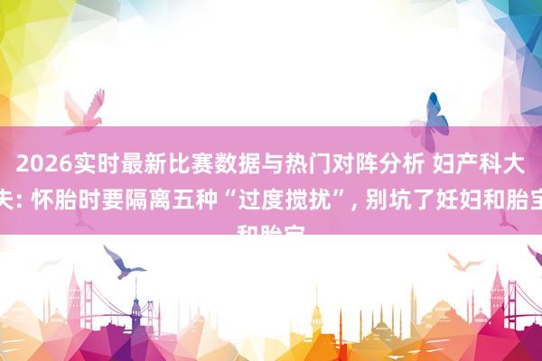 2026实时最新比赛数据与热门对阵分析 妇产科大夫: 怀胎时要隔离五种“过度搅扰”， 别坑了妊妇和胎宝